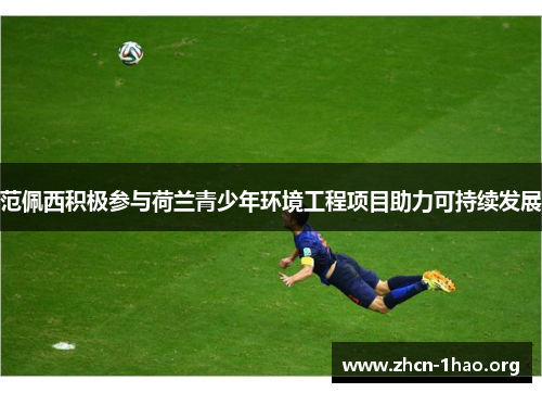 范佩西积极参与荷兰青少年环境工程项目助力可持续发展 范佩西积极参与荷兰青少年环境工程项目助力可持续发展