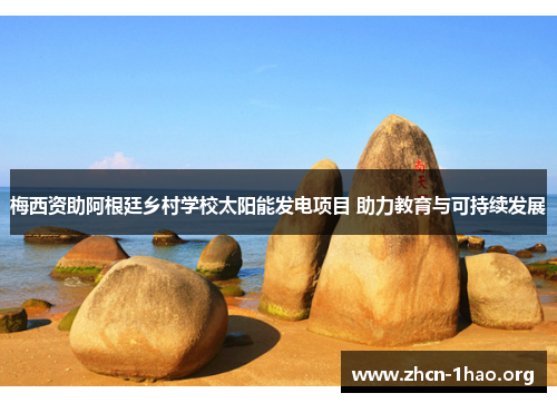 梅西资助阿根廷乡村学校太阳能发电项目 助力教育与可持续发展 梅西资助阿根廷乡村学校太阳能发电项目 助力教育与可持续发展