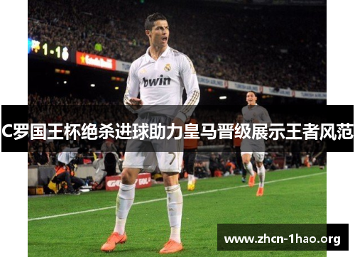 C罗国王杯绝杀进球助力皇马晋级展示王者风范 C罗国王杯绝杀进球助力皇马晋级展示王者风范