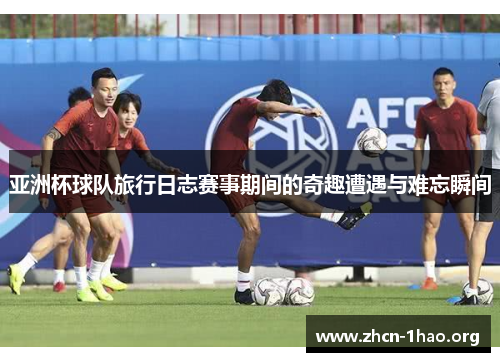 亚洲杯球队旅行日志赛事期间的奇趣遭遇与难忘瞬间 亚洲杯球队旅行日志赛事期间的奇趣遭遇与难忘瞬间
