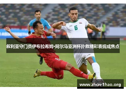 叙利亚守门员伊布拉希姆·阿尔马亚洲杯扑救精彩表现成焦点 叙利亚守门员伊布拉希姆·阿尔马亚洲杯扑救精彩表现成焦点
