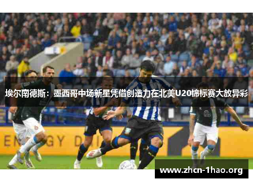 埃尔南德斯:墨西哥中场新星凭借创造力在北美U20锦标赛大放异彩 埃尔南德斯:墨西哥中场新星凭借创造力在北美U20锦标赛大放异彩