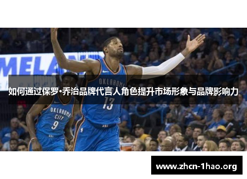 如何通过保罗·乔治品牌代言人角色提升市场形象与品牌影响力 如何通过保罗·乔治品牌代言人角色提升市场形象与品牌影响力
