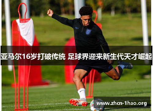 亚马尔16岁打破传统 足球界迎来新生代天才崛起 亚马尔16岁打破传统 足球界迎来新生代天才崛起