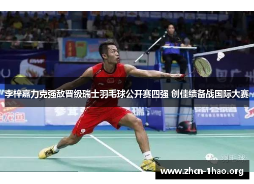李梓嘉力克强敌晋级瑞士羽毛球公开赛四强 创佳绩备战国际大赛 李梓嘉力克强敌晋级瑞士羽毛球公开赛四强 创佳绩备战国际大赛