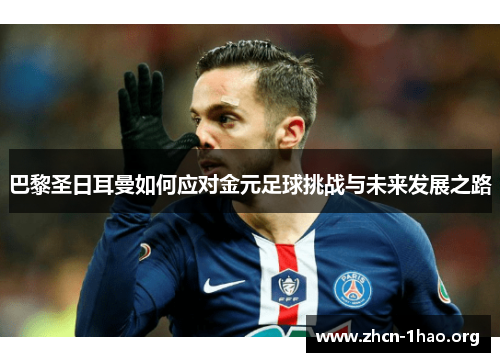 巴黎圣日耳曼如何应对金元足球挑战与未来发展之路 巴黎圣日耳曼如何应对金元足球挑战与未来发展之路