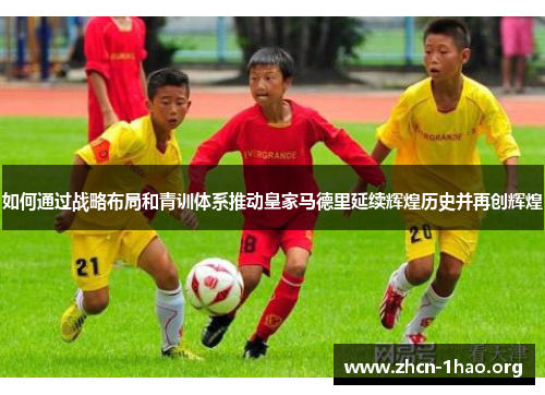 如何通过战略布局和青训体系推动皇家马德里延续辉煌历史并再创辉煌 如何通过战略布局和青训体系推动皇家马德里延续辉煌历史并再创辉煌