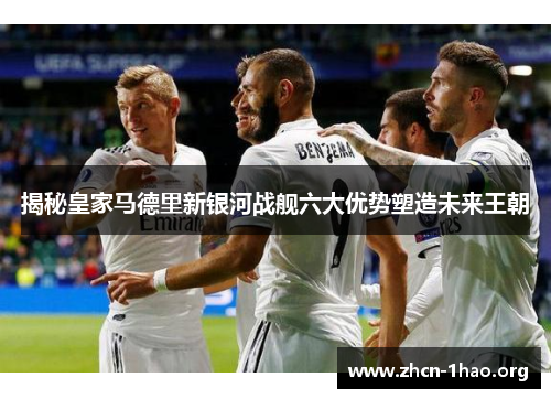 揭秘皇家马德里新银河战舰六大优势塑造未来王朝 揭秘皇家马德里新银河战舰六大优势塑造未来王朝