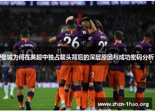 曼城为何在英超中独占鳌头背后的深层原因与成功密码分析 曼城为何在英超中独占鳌头背后的深层原因与成功密码分析