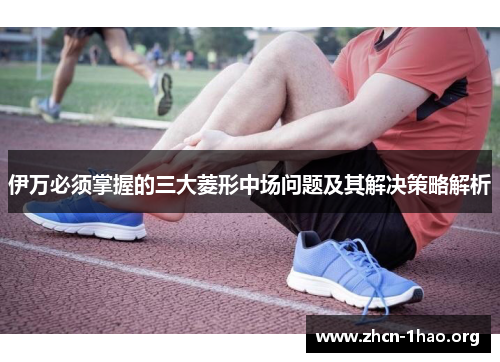 伊万必须掌握的三大菱形中场问题及其解决策略解析 伊万必须掌握的三大菱形中场问题及其解决策略解析