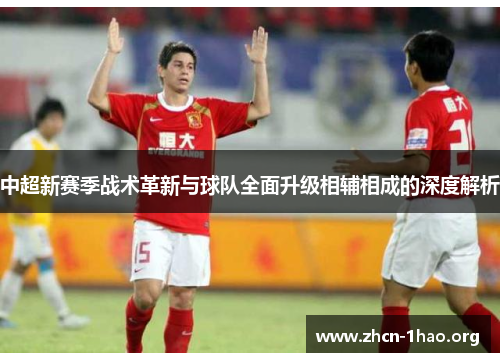 中超新赛季战术革新与球队全面升级相辅相成的深度解析 中超新赛季战术革新与球队全面升级相辅相成的深度解析