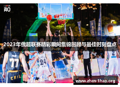 2023年俄超联赛精彩瞬间集锦回顾与最佳时刻盘点 2023年俄超联赛精彩瞬间集锦回顾与最佳时刻盘点