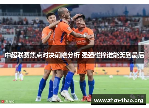 中超联赛焦点对决前瞻分析 强强碰撞谁能笑到最后 中超联赛焦点对决前瞻分析 强强碰撞谁能笑到最后