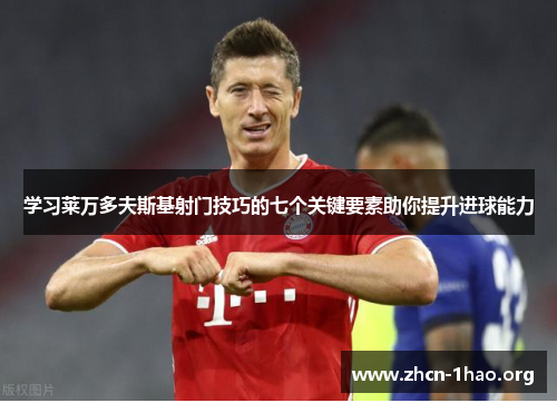 学习莱万多夫斯基射门技巧的七个关键要素助你提升进球能力 学习莱万多夫斯基射门技巧的七个关键要素助你提升进球能力