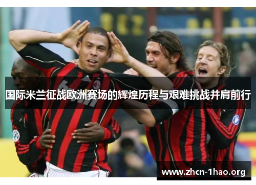 国际米兰征战欧洲赛场的辉煌历程与艰难挑战并肩前行 国际米兰征战欧洲赛场的辉煌历程与艰难挑战并肩前行