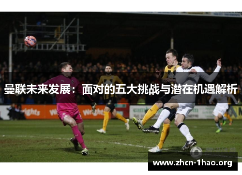 曼联未来发展:面对的五大挑战与潜在机遇解析 曼联未来发展:面对的五大挑战与潜在机遇解析
