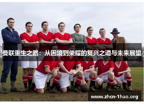 曼联重生之路:从困境到荣耀的复兴之道与未来展望 曼联重生之路:从困境到荣耀的复兴之道与未来展望