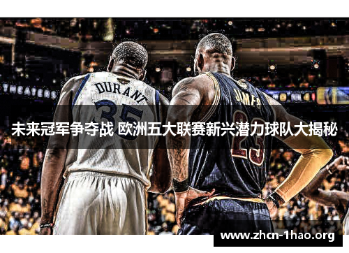 未来冠军争夺战 欧洲五大联赛新兴潜力球队大揭秘 未来冠军争夺战 欧洲五大联赛新兴潜力球队大揭秘