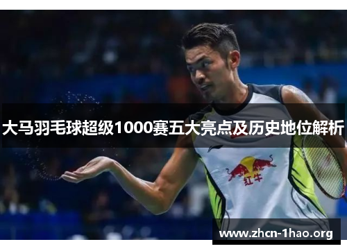大马羽毛球超级1000赛五大亮点及历史地位解析 大马羽毛球超级1000赛五大亮点及历史地位解析
