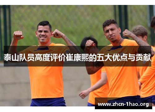 泰山队员高度评价崔康熙的五大优点与贡献 泰山队员高度评价崔康熙的五大优点与贡献
