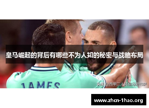 皇马崛起的背后有哪些不为人知的秘密与战略布局 皇马崛起的背后有哪些不为人知的秘密与战略布局