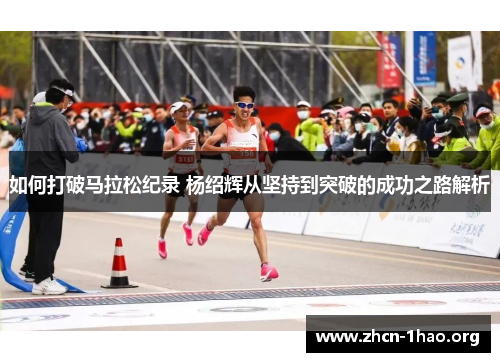 如何打破马拉松纪录 杨绍辉从坚持到突破的成功之路解析 如何打破马拉松纪录 杨绍辉从坚持到突破的成功之路解析