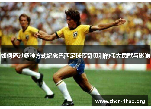 如何通过多种方式纪念巴西足球传奇贝利的伟大贡献与影响 如何通过多种方式纪念巴西足球传奇贝利的伟大贡献与影响