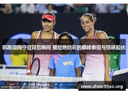 凯斯澳网夺冠背后瞬间 捕捉她精彩的巅峰表现与情感起伏 凯斯澳网夺冠背后瞬间 捕捉她精彩的巅峰表现与情感起伏