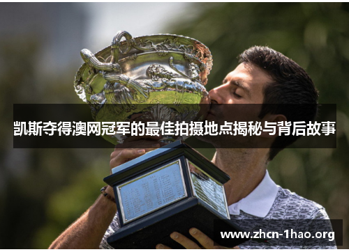 凯斯夺得澳网冠军的最佳拍摄地点揭秘与背后故事 凯斯夺得澳网冠军的最佳拍摄地点揭秘与背后故事