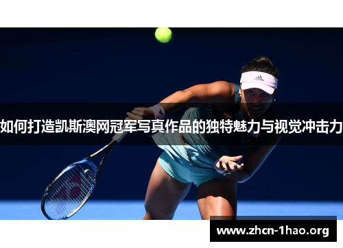 如何打造凯斯澳网冠军写真作品的独特魅力与视觉冲击力 如何打造凯斯澳网冠军写真作品的独特魅力与视觉冲击力
