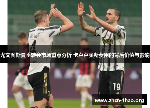 尤文图斯夏季转会市场重点分析 卡卢卢买断费用的背后价值与影响 尤文图斯夏季转会市场重点分析 卡卢卢买断费用的背后价值与影响
