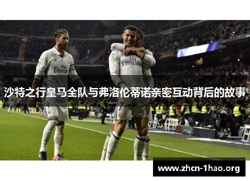 沙特之行皇马全队与弗洛伦蒂诺亲密互动背后的故事 沙特之行皇马全队与弗洛伦蒂诺亲密互动背后的故事