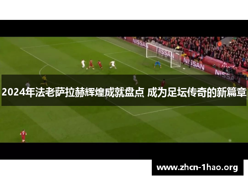 2024年法老萨拉赫辉煌成就盘点 成为足坛传奇的新篇章 2024年法老萨拉赫辉煌成就盘点 成为足坛传奇的新篇章