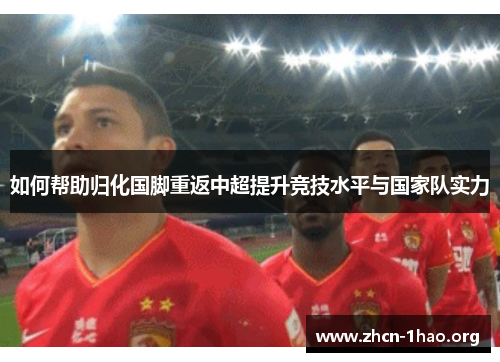 如何帮助归化国脚重返中超提升竞技水平与国家队实力 如何帮助归化国脚重返中超提升竞技水平与国家队实力