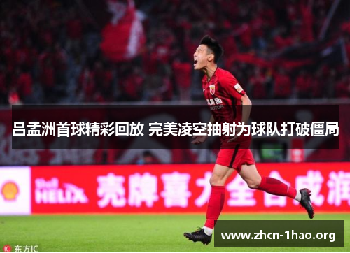 吕孟洲首球精彩回放 完美凌空抽射为球队打破僵局 吕孟洲首球精彩回放 完美凌空抽射为球队打破僵局