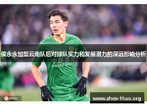 侯永永加盟云南队后对球队实力和发展潜力的深远影响分析 侯永永加盟云南队后对球队实力和发展潜力的深远影响分析