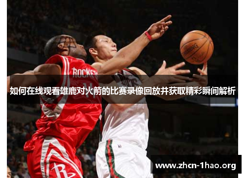 如何在线观看雄鹿对火箭的比赛录像回放并获取精彩瞬间解析 如何在线观看雄鹿对火箭的比赛录像回放并获取精彩瞬间解析