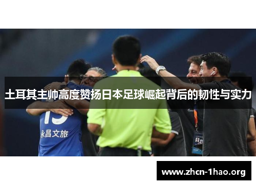 土耳其主帅高度赞扬日本足球崛起背后的韧性与实力 土耳其主帅高度赞扬日本足球崛起背后的韧性与实力