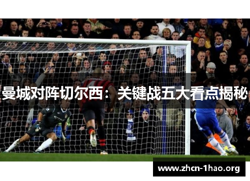 曼城对阵切尔西:关键战五大看点揭秘 曼城对阵切尔西:关键战五大看点揭秘