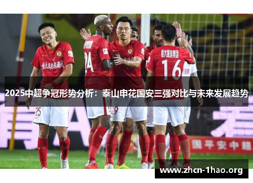 2025中超争冠形势分析:泰山申花国安三强对比与未来发展趋势 2025中超争冠形势分析:泰山申花国安三强对比与未来发展趋势