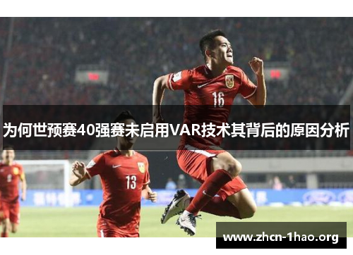 为何世预赛40强赛未启用VAR技术其背后的原因分析 为何世预赛40强赛未启用VAR技术其背后的原因分析