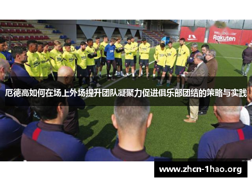 厄德高如何在场上外场提升团队凝聚力促进俱乐部团结的策略与实践 厄德高如何在场上外场提升团队凝聚力促进俱乐部团结的策略与实践