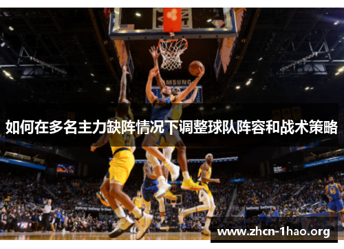 如何在多名主力缺阵情况下调整球队阵容和战术策略 如何在多名主力缺阵情况下调整球队阵容和战术策略