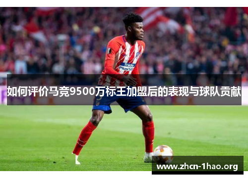 如何评价马竞9500万标王加盟后的表现与球队贡献 如何评价马竞9500万标王加盟后的表现与球队贡献