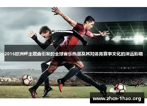 2016欧洲杯主题曲引发的全球音乐热潮及其对体育赛事文化的深远影响 2016欧洲杯主题曲引发的全球音乐热潮及其对体育赛事文化的深远影响