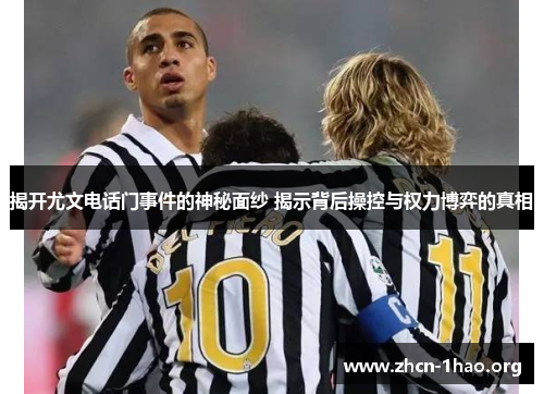 揭开尤文电话门事件的神秘面纱 揭示背后操控与权力博弈的真相 揭开尤文电话门事件的神秘面纱 揭示背后操控与权力博弈的真相