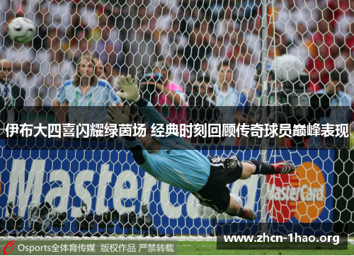 伊布大四喜闪耀绿茵场 经典时刻回顾传奇球员巅峰表现 伊布大四喜闪耀绿茵场 经典时刻回顾传奇球员巅峰表现