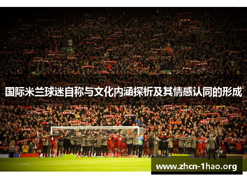 国际米兰球迷自称与文化内涵探析及其情感认同的形成 国际米兰球迷自称与文化内涵探析及其情感认同的形成
