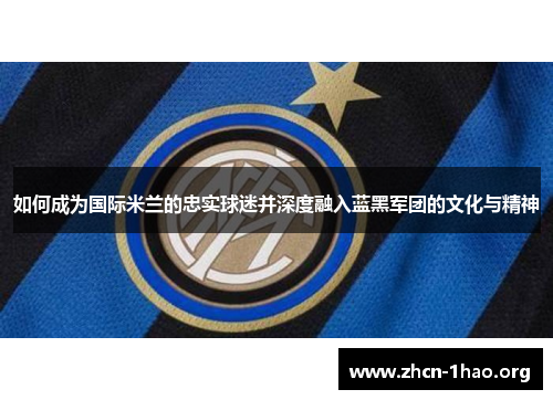 如何成为国际米兰的忠实球迷并深度融入蓝黑军团的文化与精神
