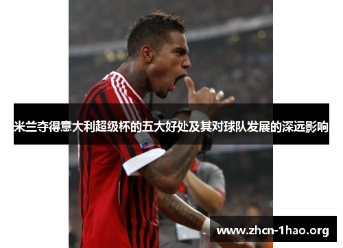 米兰夺得意大利超级杯的五大好处及其对球队发展的深远影响 米兰夺得意大利超级杯的五大好处及其对球队发展的深远影响